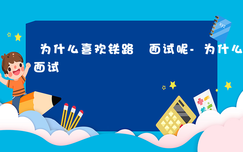 为什么喜欢铁路 面试呢-为什么喜欢铁路 面试